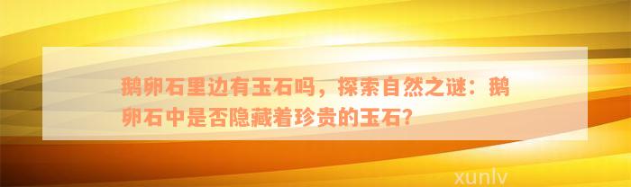 鹅卵石里边有玉石吗，探索自然之谜：鹅卵石中是否隐藏着珍贵的玉石？