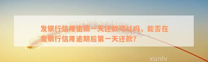 发银行信用逾期一天还款可以吗，能否在发银行信用逾期后第一天还款？