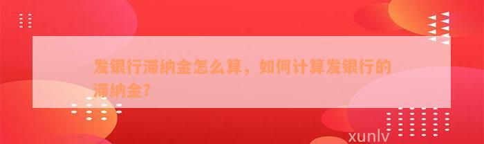 发银行滞纳金怎么算，如何计算发银行的滞纳金？