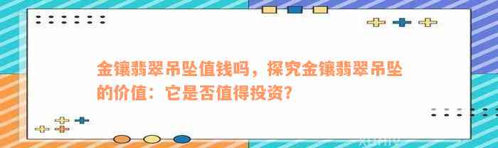 金镶翡翠吊坠值钱吗，探究金镶翡翠吊坠的价值：它是否值得投资？