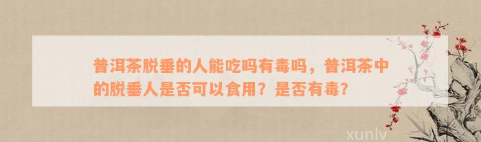 普洱茶脱垂的人能吃吗有毒吗，普洱茶中的脱垂人是否可以食用？是否有毒？