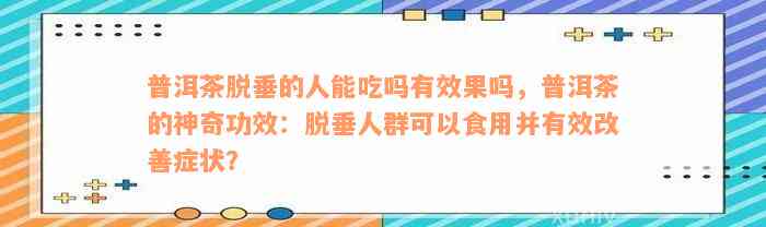 普洱茶脱垂的人能吃吗有效果吗，普洱茶的神奇功效：脱垂人群可以食用并有效改善症状？