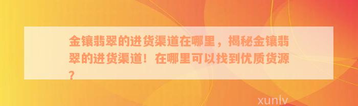 金镶翡翠的进货渠道在哪里，揭秘金镶翡翠的进货渠道！在哪里可以找到优质货源？