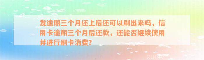 发逾期三个月还上后还可以刷出来吗，信用卡逾期三个月后还款，还能否继续使用并进行刷卡消费？