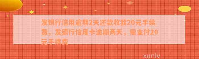 发银行信用逾期2天还款收我20元手续费，发银行信用卡逾期两天，需支付20元手续费