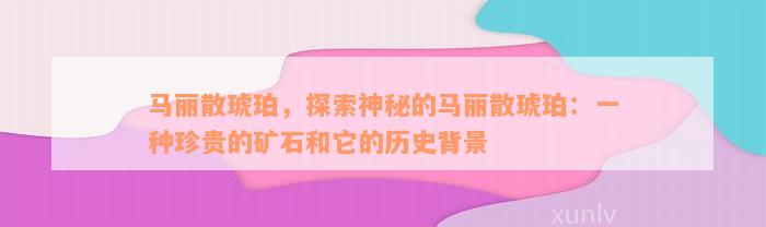 马丽散琥珀，探索神秘的马丽散琥珀：一种珍贵的矿石和它的历史背景