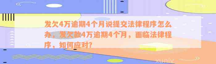 发欠4万逾期4个月说提交法律程序怎么办，发欠款4万逾期4个月，面临法律程序，如何应对？