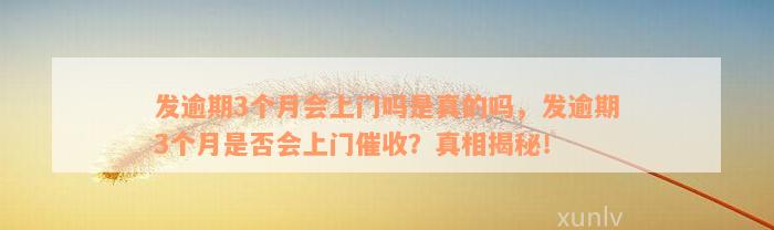 发逾期3个月会上门吗是真的吗，发逾期3个月是否会上门催收？真相揭秘！