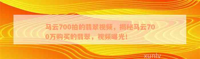 马云700拍的翡翠视频，揭秘马云700万购买的翡翠，视频曝光！