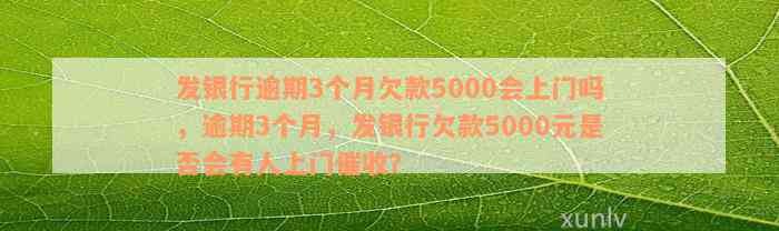 发银行逾期3个月欠款5000会上门吗，逾期3个月，发银行欠款5000元是否会有人上门催收？