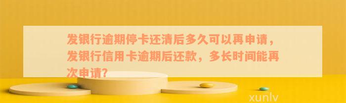 发银行逾期停卡还清后多久可以再申请，发银行信用卡逾期后还款，多长时间能再次申请？