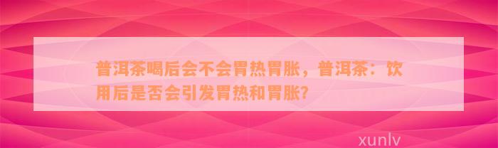 普洱茶喝后会不会胃热胃胀，普洱茶：饮用后是否会引发胃热和胃胀？