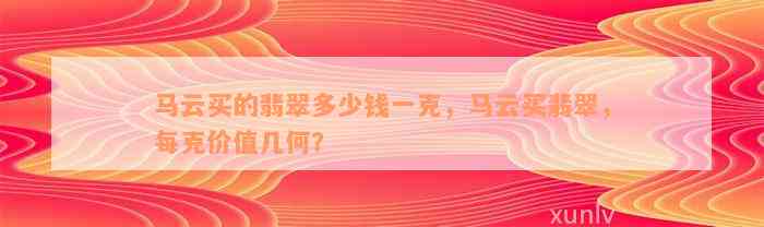 马云买的翡翠多少钱一克，马云买翡翠，每克价值几何？