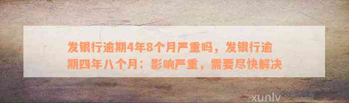 发银行逾期4年8个月严重吗，发银行逾期四年八个月：影响严重，需要尽快解决