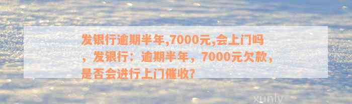 发银行逾期半年,7000元,会上门吗，发银行：逾期半年，7000元欠款，是否会进行上门催收？