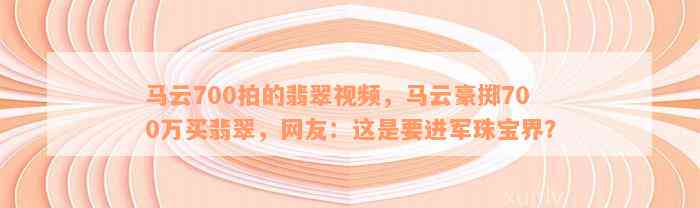 马云700拍的翡翠视频，马云豪掷700万买翡翠，网友：这是要进军珠宝界？