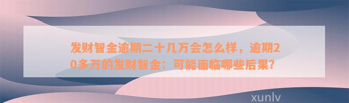 发财智金逾期二十几万会怎么样，逾期20多万的发财智金：可能面临哪些后果？