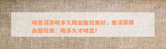 喝普洱茶喝多久降血脂效果好，普洱茶降血脂效果：喝多久才明显？