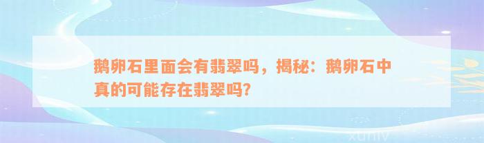 鹅卵石里面会有翡翠吗，揭秘：鹅卵石中真的可能存在翡翠吗？