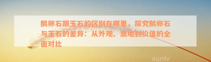 鹅卵石跟玉石的区别在哪里，探究鹅卵石与玉石的差异：从外观、质地到价值的全面对比