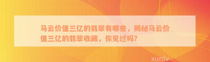 马云价值三亿的翡翠有哪些，揭秘马云价值三亿的翡翠收藏，你见过吗？