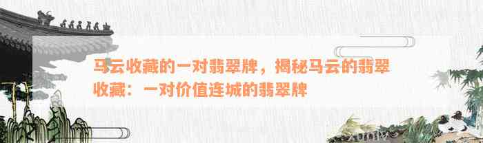 马云收藏的一对翡翠牌，揭秘马云的翡翠收藏：一对价值连城的翡翠牌