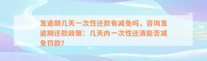 发逾期几天一次性还款有减免吗，咨询发逾期还款政策：几天内一次性还清能否减免罚款？
