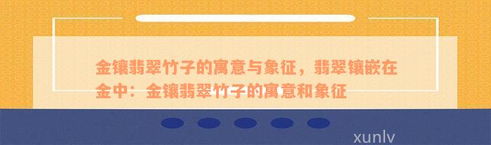 金镶翡翠竹子的寓意与象征，翡翠镶嵌在金中：金镶翡翠竹子的寓意和象征