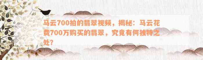 马云700拍的翡翠视频，揭秘：马云花费700万购买的翡翠，究竟有何独特之处？