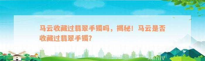 马云收藏过翡翠手镯吗，揭秘！马云是否收藏过翡翠手镯？