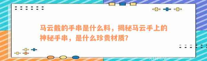 马云戴的手串是什么料，揭秘马云手上的神秘手串，是什么珍贵材质？