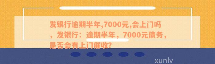 发银行逾期半年,7000元,会上门吗，发银行：逾期半年，7000元债务，是否会有上门催收？