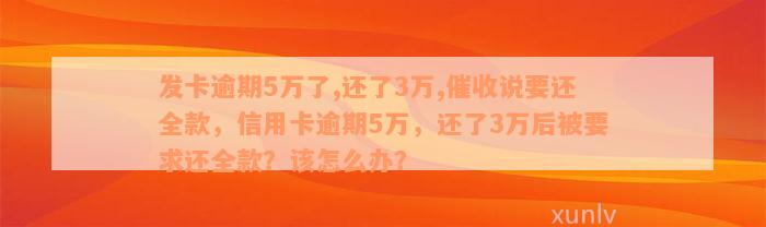 发卡逾期5万了,还了3万,催收说要还全款，信用卡逾期5万，还了3万后被要求还全款？该怎么办？