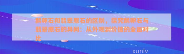 鹅卵石和翡翠原石的区别，探究鹅卵石与翡翠原石的异同：从外观到价值的全面对比