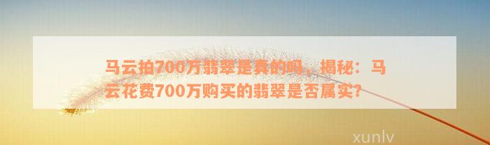 马云拍700万翡翠是真的吗，揭秘：马云花费700万购买的翡翠是否属实？