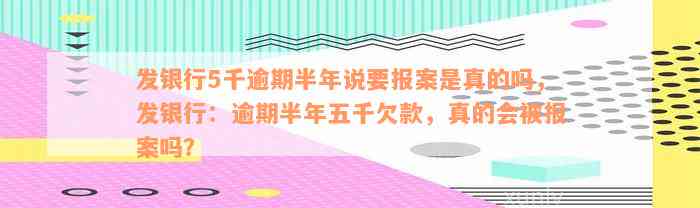 发银行5千逾期半年说要报案是真的吗，发银行：逾期半年五千欠款，真的会被报案吗？