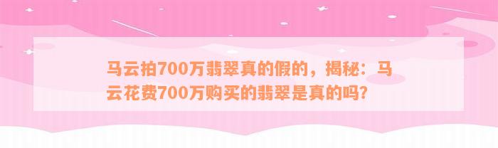 马云拍700万翡翠真的假的，揭秘：马云花费700万购买的翡翠是真的吗？