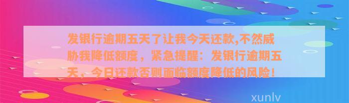 发银行逾期五天了让我今天还款,不然威胁我降低额度，紧急提醒：发银行逾期五天，今日还款否则面临额度降低的风险！