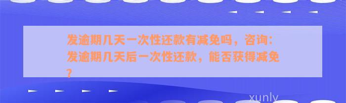 发逾期几天一次性还款有减免吗，咨询：发逾期几天后一次性还款，能否获得减免？