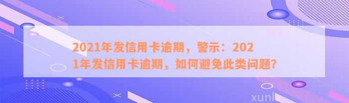 2021年发信用卡逾期，警示：2021年发信用卡逾期，如何避免此类问题？