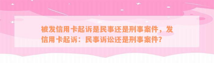 被发信用卡起诉是民事还是刑事案件，发信用卡起诉：民事诉讼还是刑事案件？