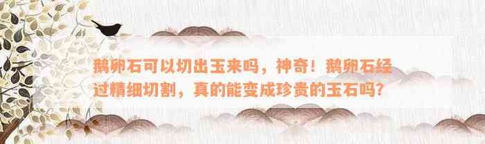 鹅卵石可以切出玉来吗，神奇！鹅卵石经过精细切割，真的能变成珍贵的玉石吗？