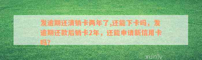 发逾期还清销卡两年了,还能下卡吗，发逾期还款后销卡2年，还能申请新信用卡吗？