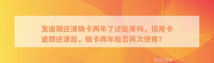 发逾期还清销卡两年了还能用吗，信用卡逾期还清后，销卡两年能否再次使用？