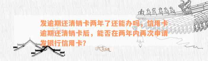 发逾期还清销卡两年了还能办吗，信用卡逾期还清销卡后，能否在两年内再次申请发银行信用卡？