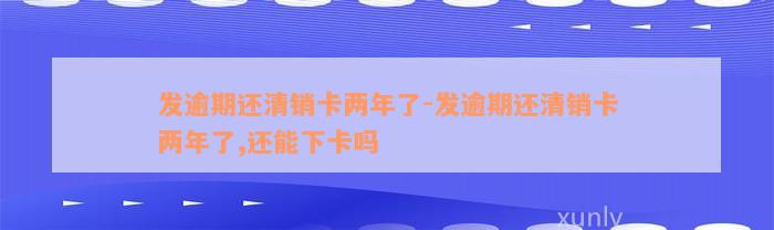 发逾期还清销卡两年了-发逾期还清销卡两年了,还能下卡吗