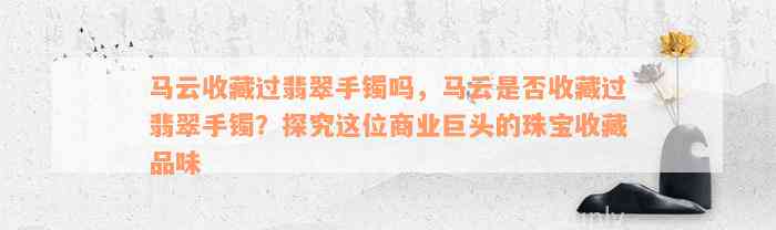 马云收藏过翡翠手镯吗，马云是否收藏过翡翠手镯？探究这位商业巨头的珠宝收藏品味