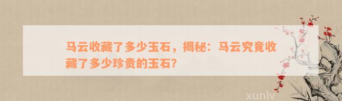 马云收藏了多少玉石，揭秘：马云究竟收藏了多少珍贵的玉石？