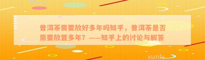 普洱茶需要放好多年吗知乎，普洱茶是否需要放置多年？——知乎上的讨论与解答