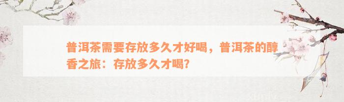 普洱茶需要存放多久才好喝，普洱茶的醇香之旅：存放多久才喝？